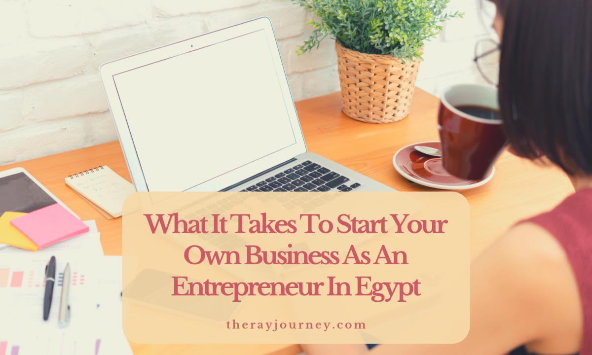What It Takes To Start Your Own Business As An Entrepreneur In Egypt: A Real-Life Experience